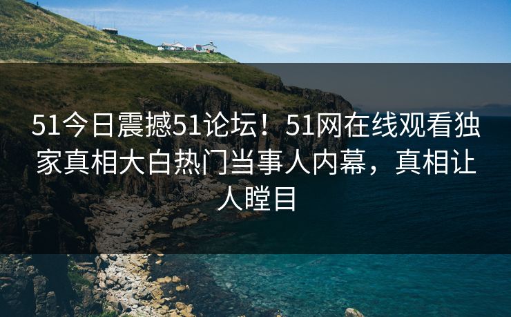 51今日震撼51论坛！51网在线观看独家真相大白热门当事人内幕，真相让人瞠目