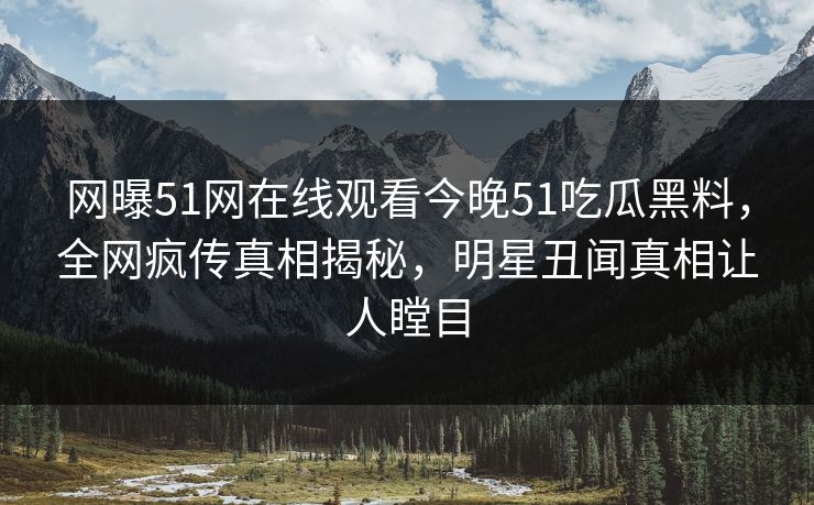 网曝51网在线观看今晚51吃瓜黑料，全网疯传真相揭秘，明星丑闻真相让人瞠目