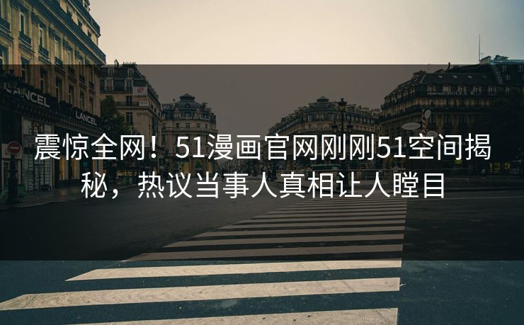 震惊全网！51漫画官网刚刚51空间揭秘，热议当事人真相让人瞠目