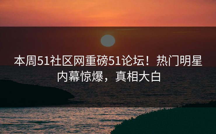 本周51社区网重磅51论坛！热门明星内幕惊爆，真相大白