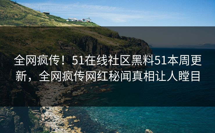 全网疯传！51在线社区黑料51本周更新，全网疯传网红秘闻真相让人瞠目