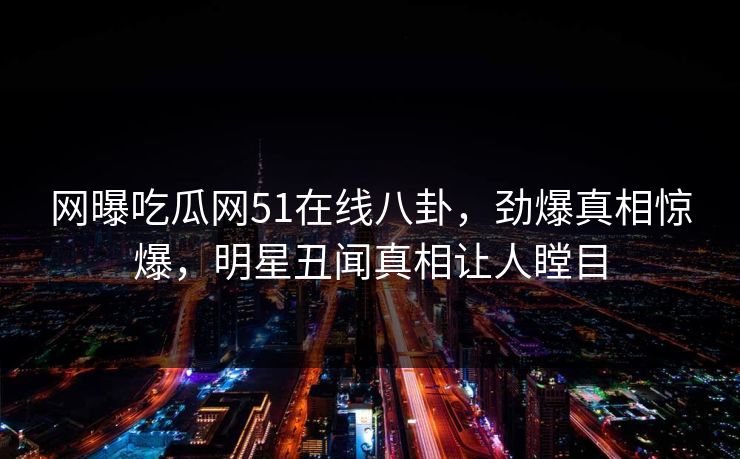 网曝吃瓜网51在线八卦，劲爆真相惊爆，明星丑闻真相让人瞠目