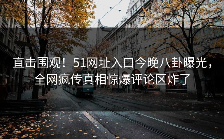 直击围观！51网址入口今晚八卦曝光，全网疯传真相惊爆评论区炸了