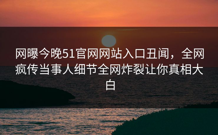 网曝今晚51官网网站入口丑闻，全网疯传当事人细节全网炸裂让你真相大白