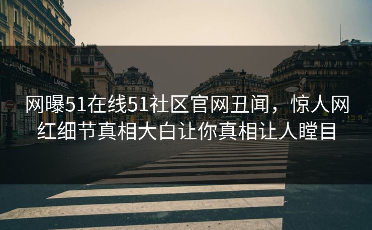 网曝51在线51社区官网丑闻，惊人网红细节真相大白让你真相让人瞠目
