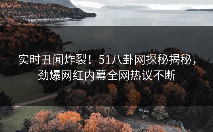 实时丑闻炸裂！51八卦网探秘揭秘，劲爆网红内幕全网热议不断