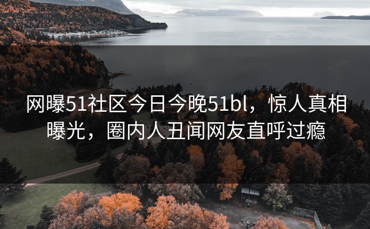 网曝51社区今日今晚51bl，惊人真相曝光，圈内人丑闻网友直呼过瘾