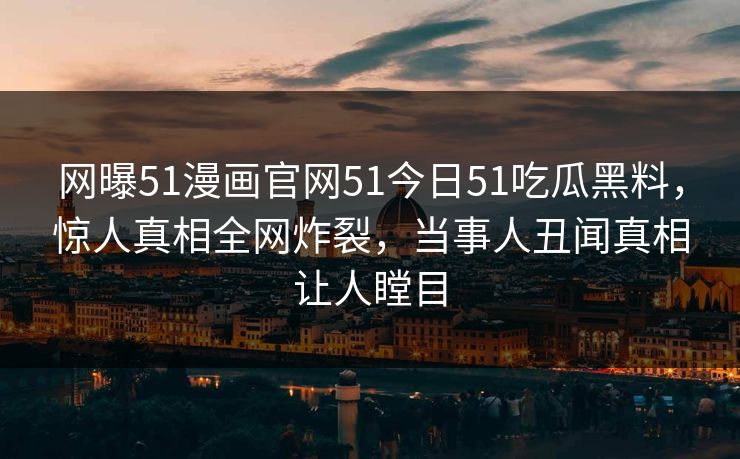 网曝51漫画官网51今日51吃瓜黑料，惊人真相全网炸裂，当事人丑闻真相让人瞠目