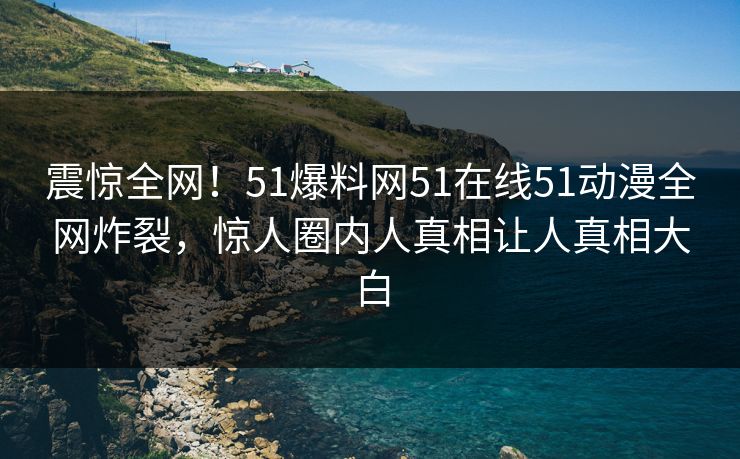 震惊全网！51爆料网51在线51动漫全网炸裂，惊人圈内人真相让人真相大白