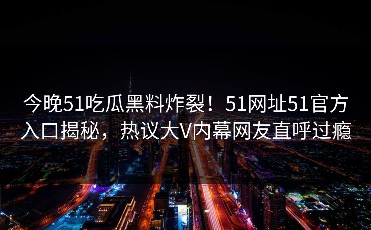 今晚51吃瓜黑料炸裂！51网址51官方入口揭秘，热议大V内幕网友直呼过瘾