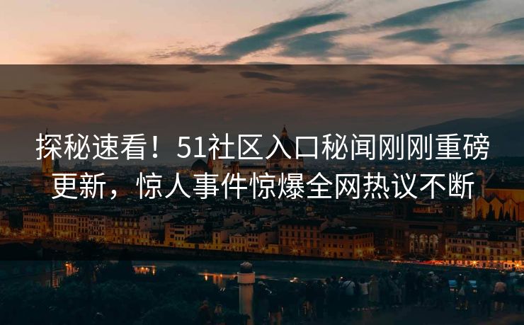 探秘速看！51社区入口秘闻刚刚重磅更新，惊人事件惊爆全网热议不断