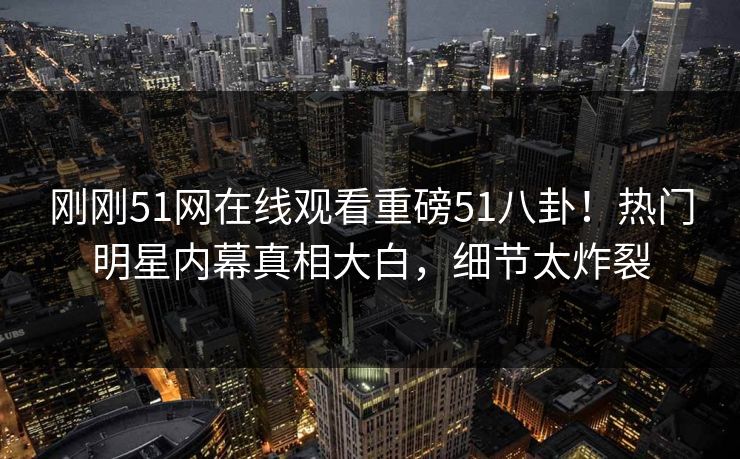 刚刚51网在线观看重磅51八卦！热门明星内幕真相大白，细节太炸裂