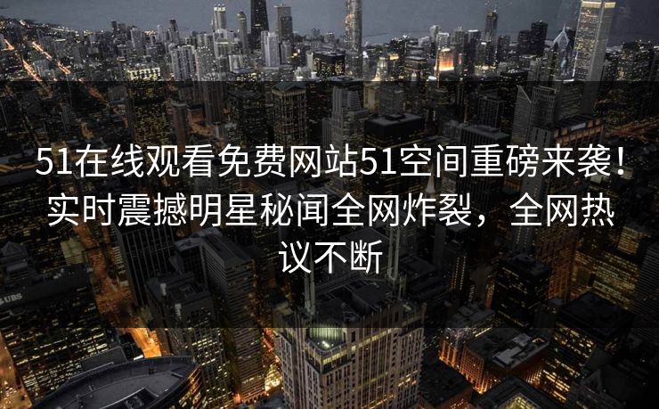 51在线观看免费网站51空间重磅来袭！实时震撼明星秘闻全网炸裂，全网热议不断