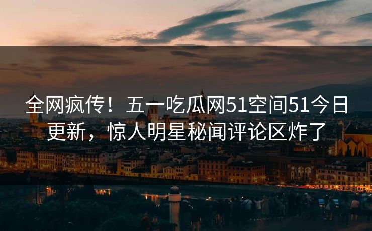 全网疯传！五一吃瓜网51空间51今日更新，惊人明星秘闻评论区炸了