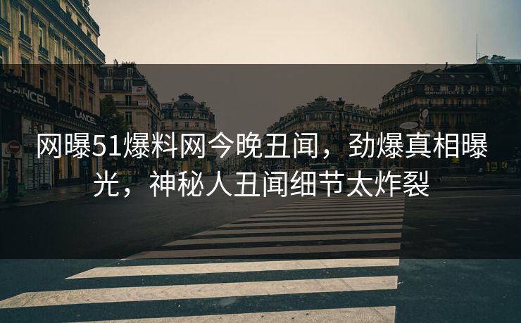 网曝51爆料网今晚丑闻，劲爆真相曝光，神秘人丑闻细节太炸裂