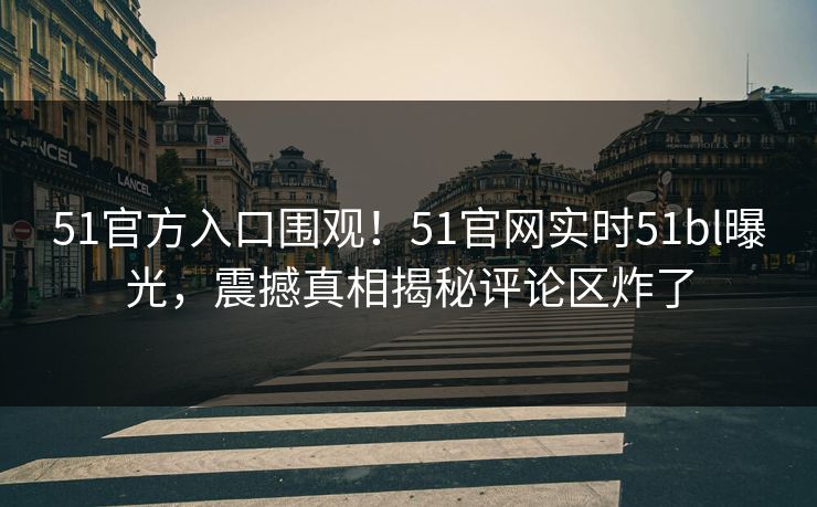 51官方入口围观！51官网实时51bl曝光，震撼真相揭秘评论区炸了