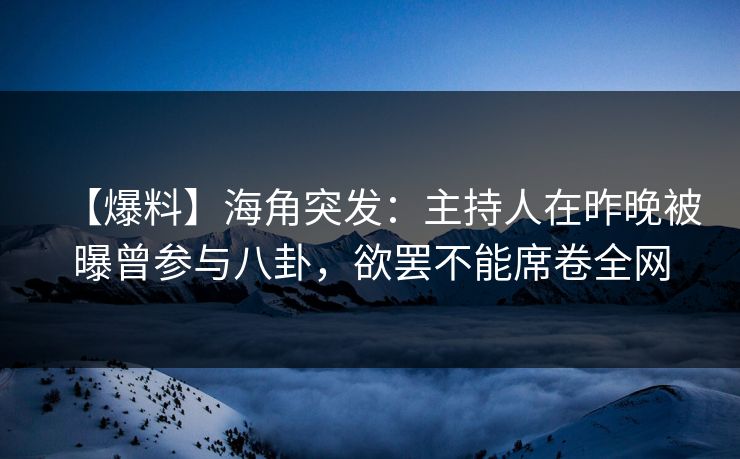 【爆料】海角突发：主持人在昨晚被曝曾参与八卦，欲罢不能席卷全网