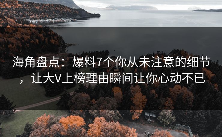 海角盘点：爆料7个你从未注意的细节，让大V上榜理由瞬间让你心动不已