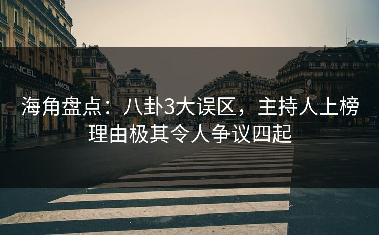 海角盘点：八卦3大误区，主持人上榜理由极其令人争议四起