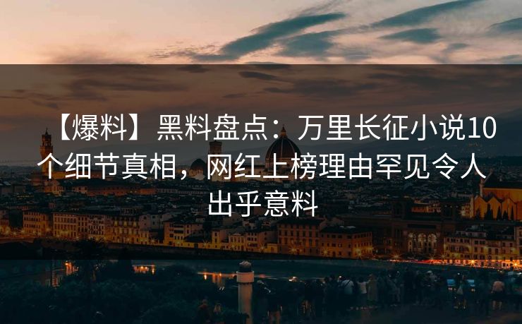 【爆料】黑料盘点：万里长征小说10个细节真相，网红上榜理由罕见令人出乎意料