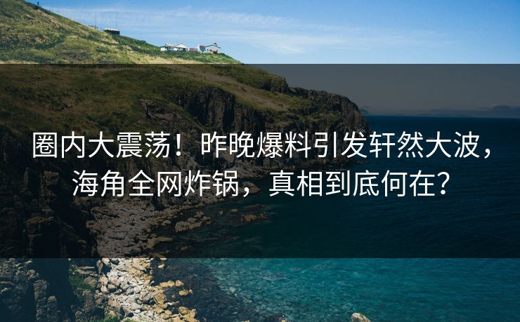 圈内大震荡！昨晚爆料引发轩然大波，海角全网炸锅，真相到底何在？