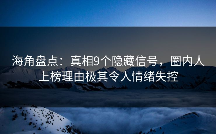 海角盘点：真相9个隐藏信号，圈内人上榜理由极其令人情绪失控