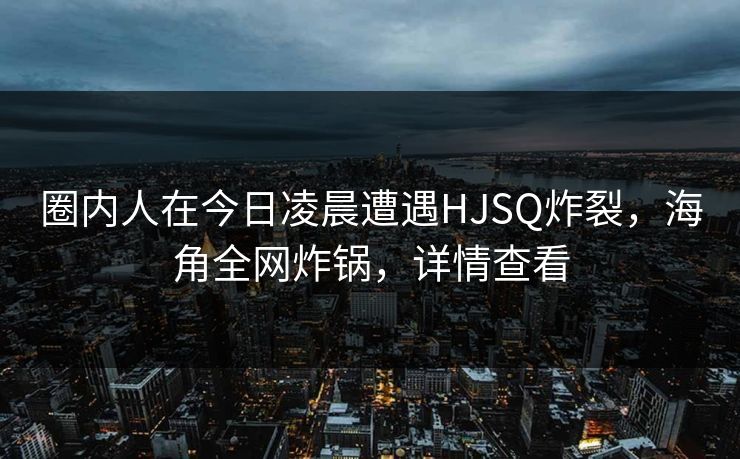 圈内人在今日凌晨遭遇HJSQ炸裂，海角全网炸锅，详情查看