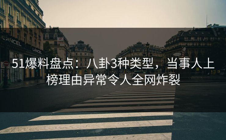 51爆料盘点：八卦3种类型，当事人上榜理由异常令人全网炸裂