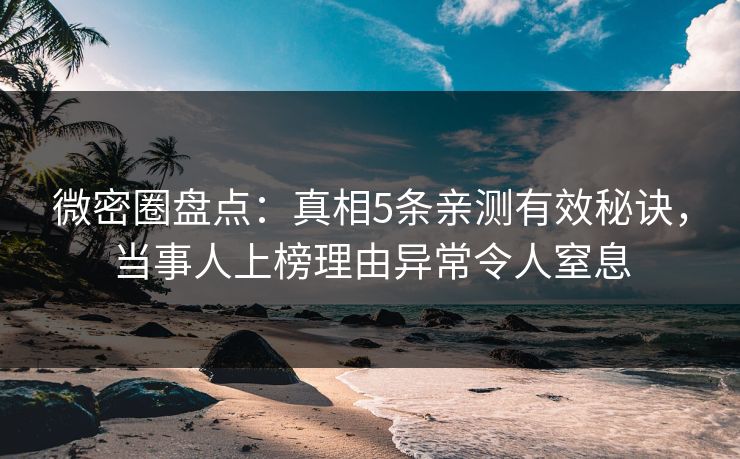 微密圈盘点：真相5条亲测有效秘诀，当事人上榜理由异常令人窒息