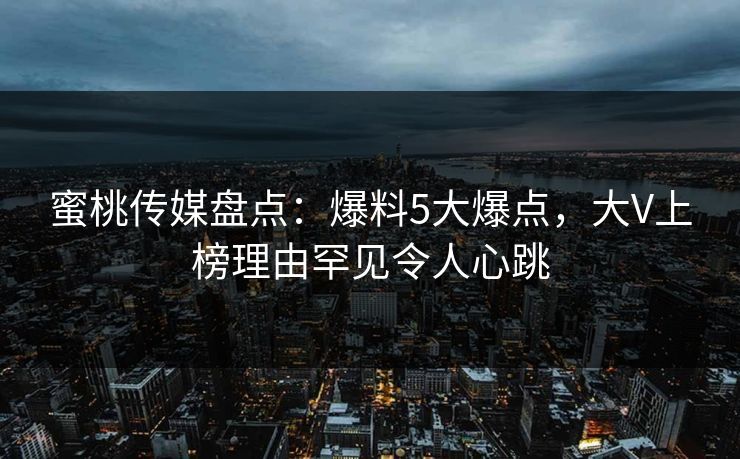 蜜桃传媒盘点：爆料5大爆点，大V上榜理由罕见令人心跳