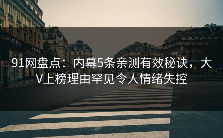 91网盘点：内幕5条亲测有效秘诀，大V上榜理由罕见令人情绪失控