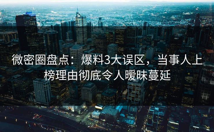 微密圈盘点：爆料3大误区，当事人上榜理由彻底令人暧昧蔓延