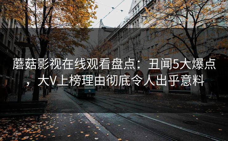 蘑菇影视在线观看盘点：丑闻5大爆点，大V上榜理由彻底令人出乎意料