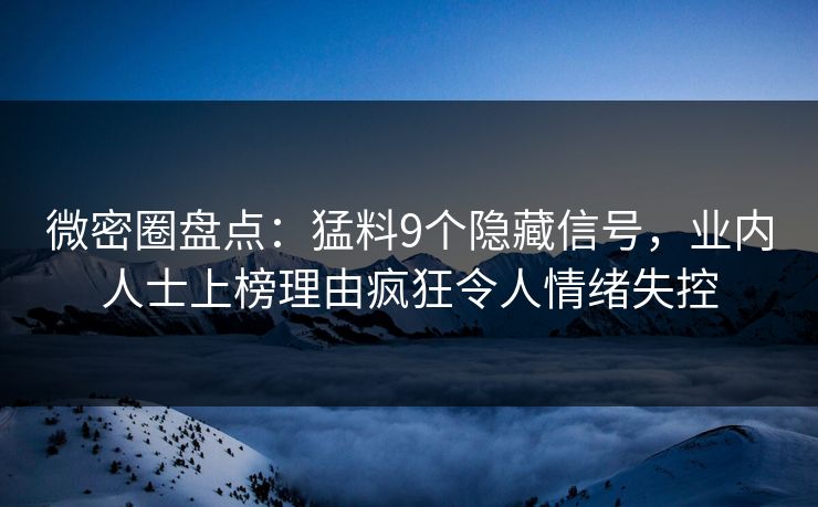 微密圈盘点：猛料9个隐藏信号，业内人士上榜理由疯狂令人情绪失控