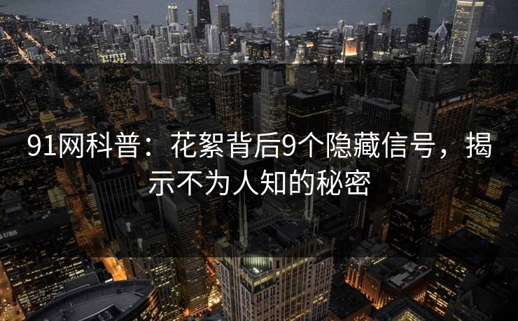 91网科普：花絮背后9个隐藏信号，揭示不为人知的秘密