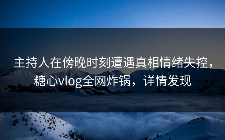 主持人在傍晚时刻遭遇真相情绪失控，糖心vlog全网炸锅，详情发现