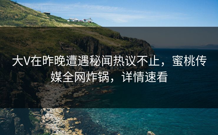 大V在昨晚遭遇秘闻热议不止，蜜桃传媒全网炸锅，详情速看