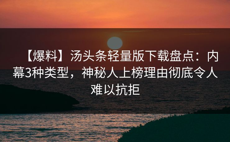 【爆料】汤头条轻量版下载盘点：内幕3种类型，神秘人上榜理由彻底令人难以抗拒