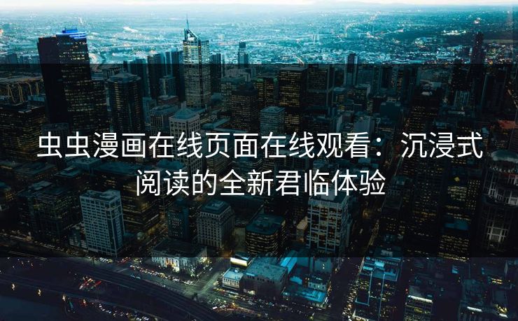 虫虫漫画在线页面在线观看：沉浸式阅读的全新君临体验