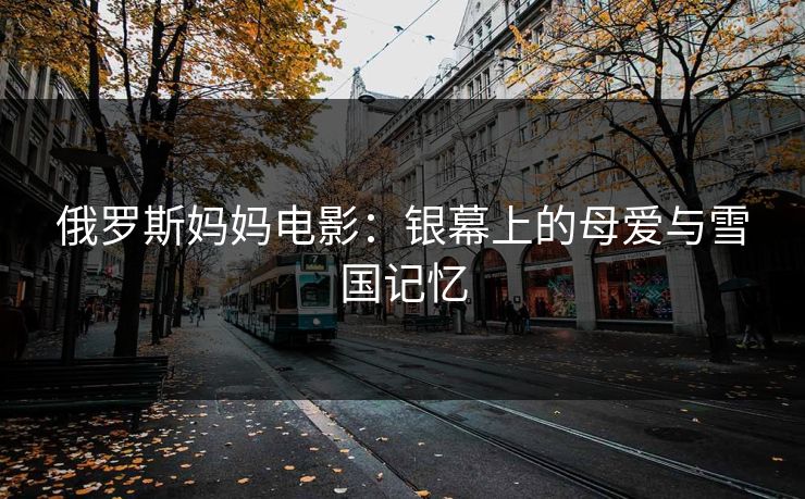 俄罗斯妈妈电影：银幕上的母爱与雪国记忆