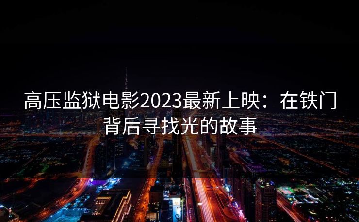 高压监狱电影2023最新上映：在铁门背后寻找光的故事