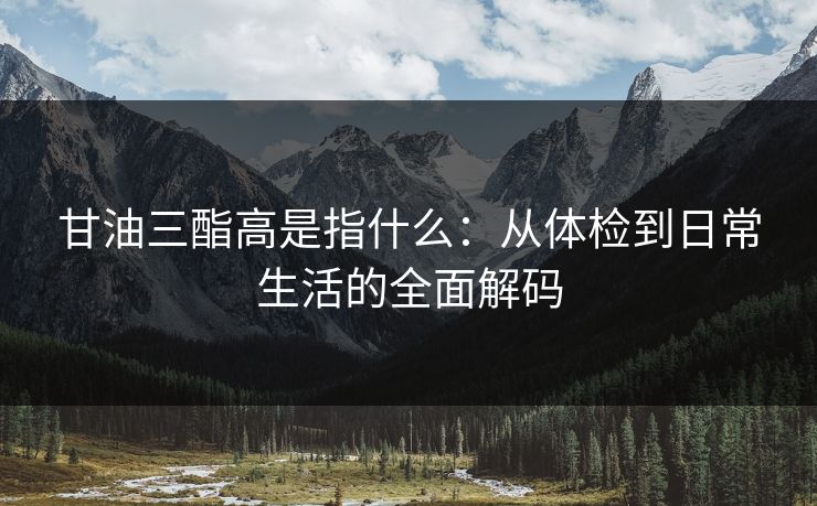 甘油三酯高是指什么：从体检到日常生活的全面解码