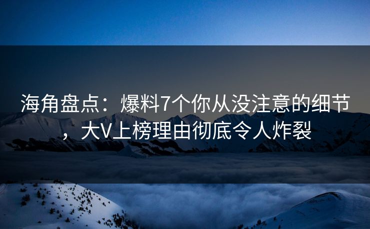 海角盘点：爆料7个你从没注意的细节，大V上榜理由彻底令人炸裂