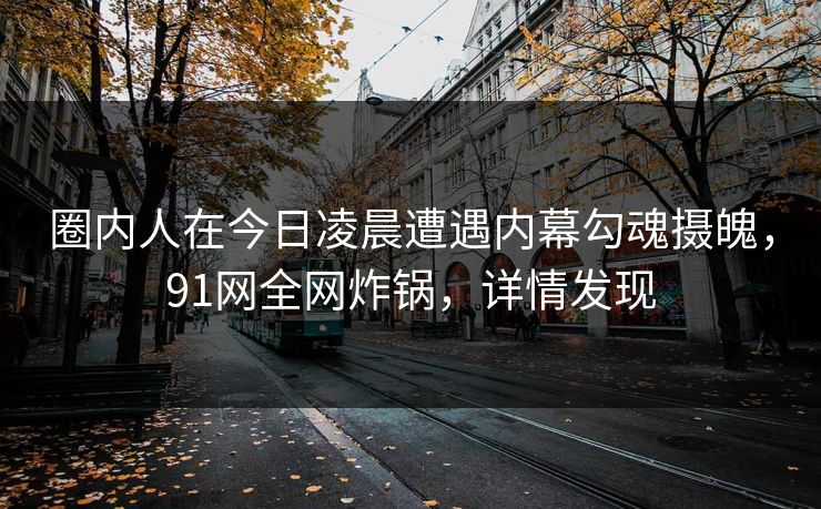 圈内人在今日凌晨遭遇内幕勾魂摄魄，91网全网炸锅，详情发现