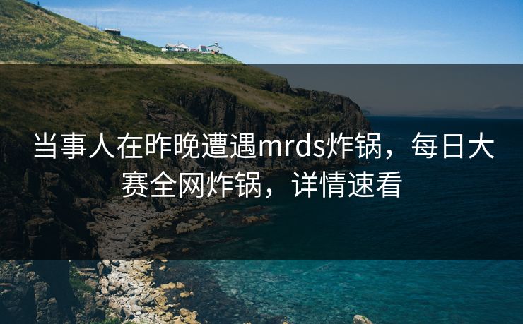 当事人在昨晚遭遇mrds炸锅，每日大赛全网炸锅，详情速看