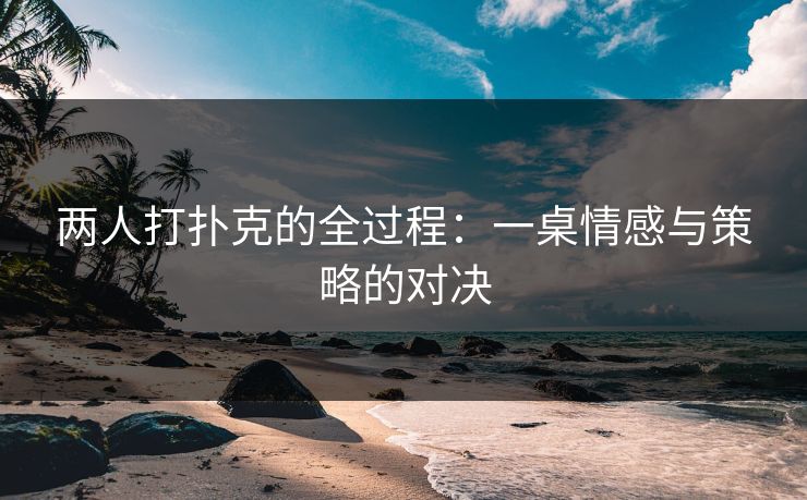两人打扑克的全过程：一桌情感与策略的对决