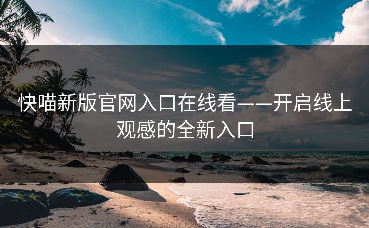 快喵新版官网入口在线看——开启线上观感的全新入口