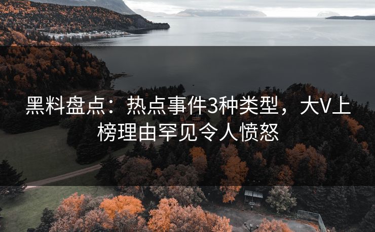 黑料盘点：热点事件3种类型，大V上榜理由罕见令人愤怒