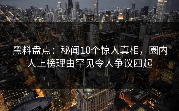 黑料盘点：秘闻10个惊人真相，圈内人上榜理由罕见令人争议四起