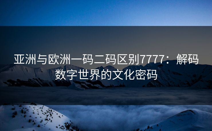 亚洲与欧洲一码二码区别7777：解码数字世界的文化密码